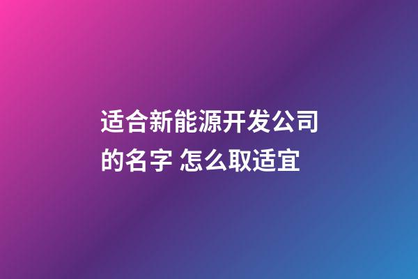 适合新能源开发公司的名字 怎么取适宜-第1张-公司起名-玄机派